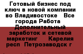 Готовый бизнес под ключ в новой компании во Владивостоке - Все города Работа » Дополнительный заработок и сетевой маркетинг   . Карелия респ.,Петрозаводск г.